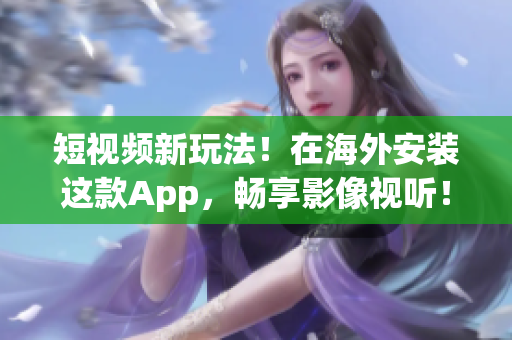 短视频新玩法！在海外安装这款App，畅享影像视听！