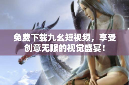 免费下载九幺短视频，享受创意无限的视觉盛宴！