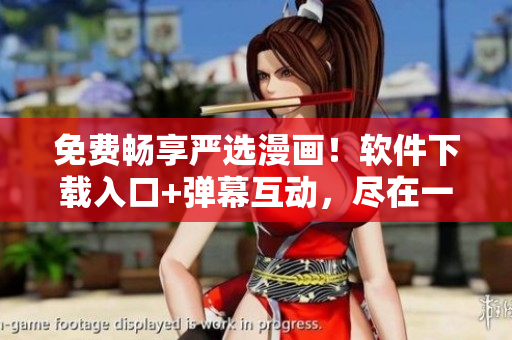 免费畅享严选漫画！软件下载入口+弹幕互动，尽在一手掌握