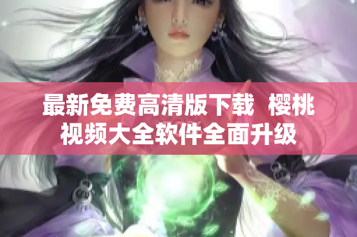 最新免费高清版下载  樱桃视频大全软件全面升级