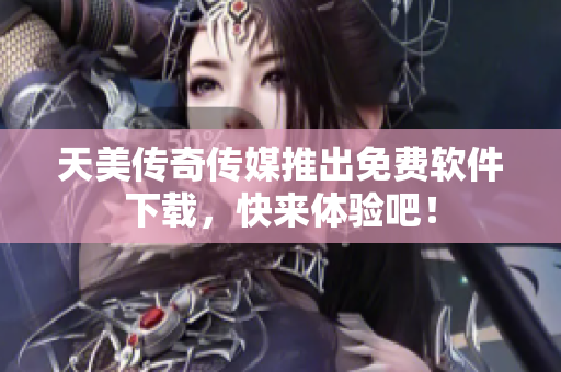 天美传奇传媒推出免费软件下载，快来体验吧！