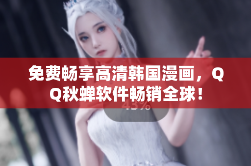 免费畅享高清韩国漫画，QQ秋蝉软件畅销全球！