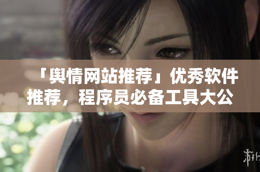 「舆情网站推荐」优秀软件推荐，程序员必备工具大公开