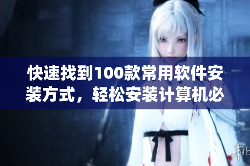 快速找到100款常用软件安装方式，轻松安装计算机必备软件(1)