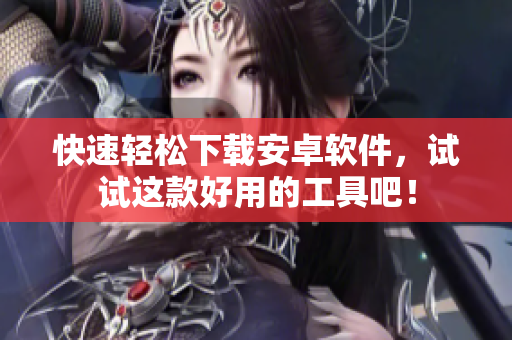 快速轻松下载安卓软件，试试这款好用的工具吧！