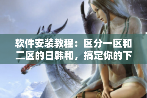 软件安装教程：区分一区和二区的日韩和，搞定你的下载问题