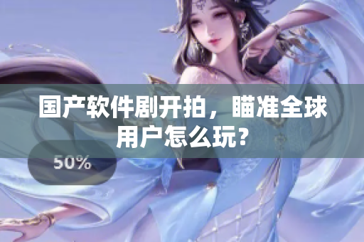 国产软件剧开拍，瞄准全球用户怎么玩？