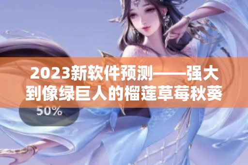 2023新软件预测——强大到像绿巨人的榴莲草莓秋葵功能将会出现