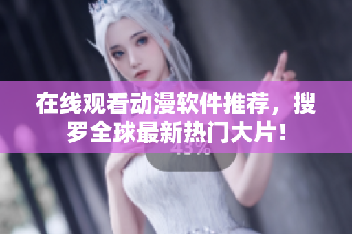 在线观看动漫软件推荐，搜罗全球最新热门大片！