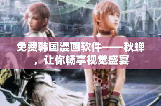 免费韩国漫画软件——秋蝉，让你畅享视觉盛宴