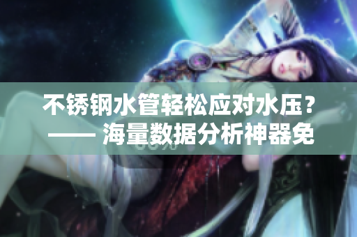 不锈钢水管轻松应对水压？ —— 海量数据分析神器免费试用