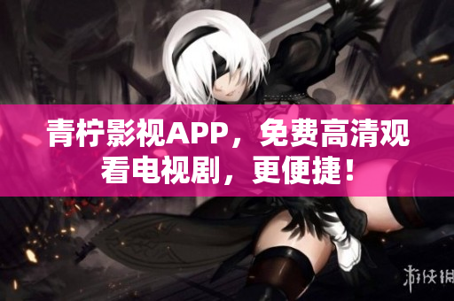青柠影视APP，免费高清观看电视剧，更便捷！
