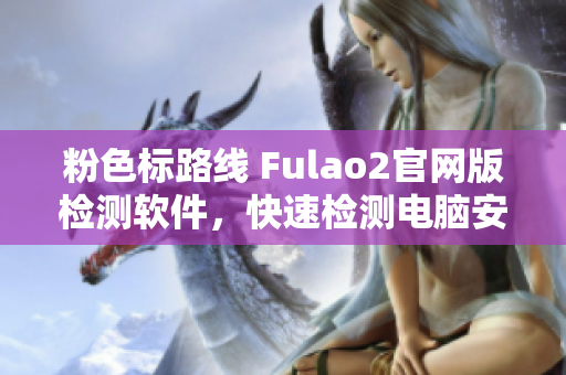 粉色标路线 Fulao2官网版检测软件，快速检测电脑安全！
