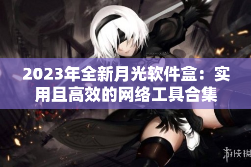 2023年全新月光软件盒：实用且高效的网络工具合集
