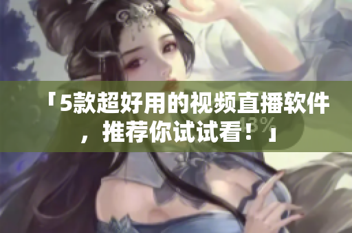 「5款超好用的视频直播软件，推荐你试试看！」
