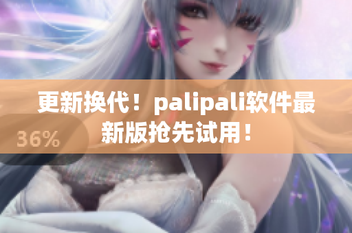 更新换代！palipali软件最新版抢先试用！