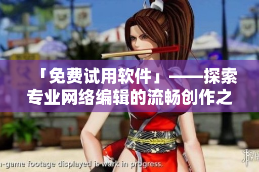 「免费试用软件」——探索专业网络编辑的流畅创作之路