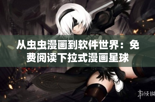 从虫虫漫画到软件世界：免费阅读下拉式漫画星球