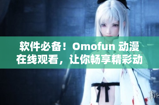 软件必备！Omofun 动漫在线观看，让你畅享精彩动漫世界！