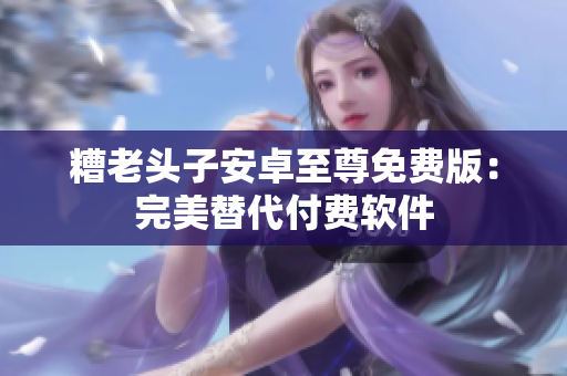糟老头子安卓至尊免费版：完美替代付费软件