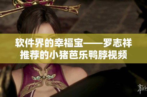 软件界的幸福宝——罗志祥推荐的小猪芭乐鸭脖视频