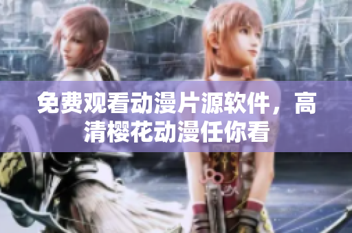 免费观看动漫片源软件，高清樱花动漫任你看