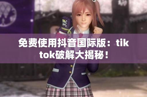 免费使用抖音国际版：tiktok破解大揭秘！