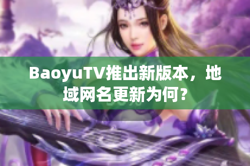 BaoyuTV推出新版本，地域网名更新为何？