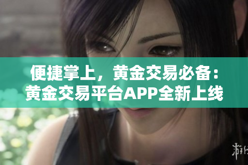 便捷掌上，黄金交易必备：黄金交易平台APP全新上线
