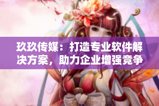 玖玖传媒：打造专业软件解决方案，助力企业增强竞争力