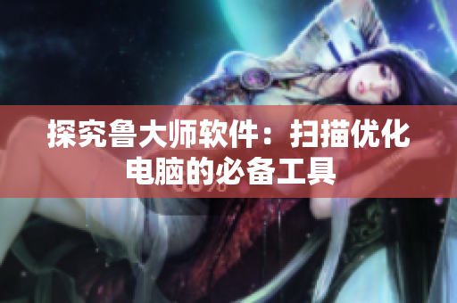 探究鲁大师软件：扫描优化电脑的必备工具