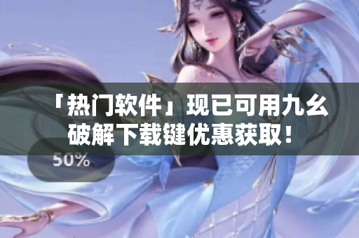 「热门软件」现已可用九幺破解下载键优惠获取！