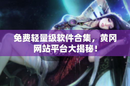 免费轻量级软件合集，黄冈网站平台大揭秘！