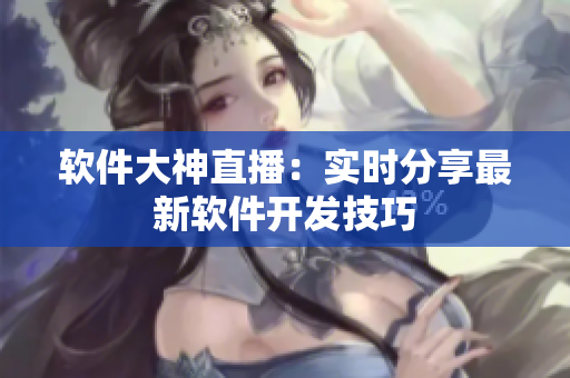 软件大神直播：实时分享最新软件开发技巧
