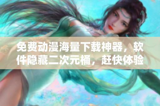 免费动漫海量下载神器，软件隐藏二次元桶，赶快体验吧！