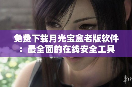 免费下载月光宝盒老版软件：最全面的在线安全工具
