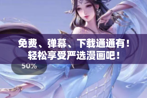 免费、弹幕、下载通通有！轻松享受严选漫画吧！