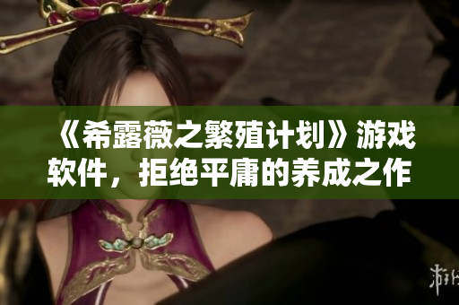《希露薇之繁殖计划》游戏软件，拒绝平庸的养成之作！