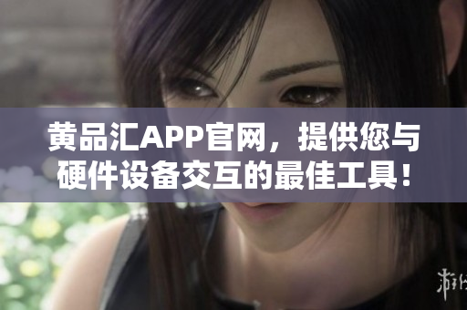 黄品汇APP官网，提供您与硬件设备交互的最佳工具！