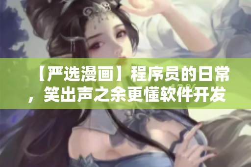 【严选漫画】程序员的日常，笑出声之余更懂软件开发技巧！