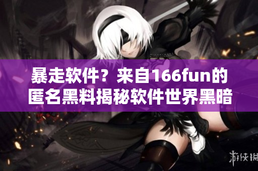 暴走软件？来自166fun的匿名黑料揭秘软件世界黑暗面