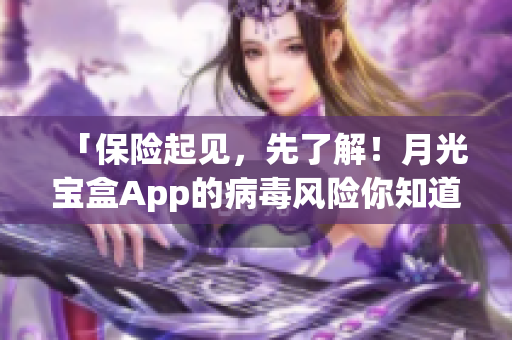 「保险起见，先了解！月光宝盒App的病毒风险你知道吗？」