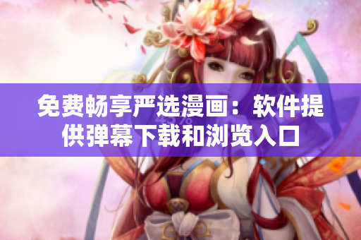 免费畅享严选漫画：软件提供弹幕下载和浏览入口
