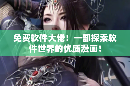 免费软件大佬！一部探索软件世界的优质漫画！
