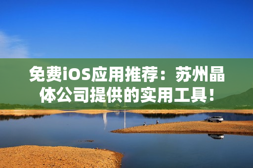 免费iOS应用推荐：苏州晶体公司提供的实用工具！