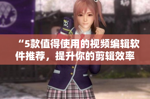 “5款值得使用的视频编辑软件推荐，提升你的剪辑效率！”