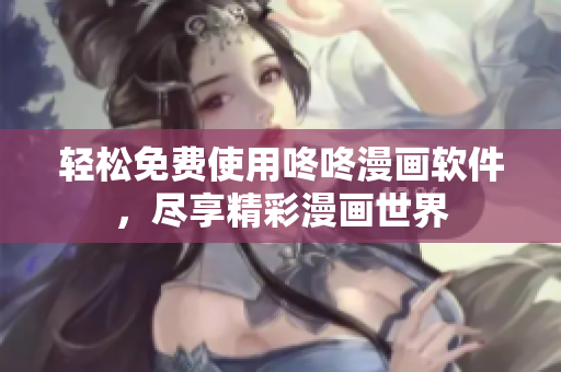 轻松免费使用咚咚漫画软件，尽享精彩漫画世界