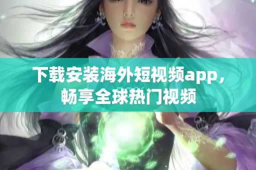 下载安装海外短视频app，畅享全球热门视频
