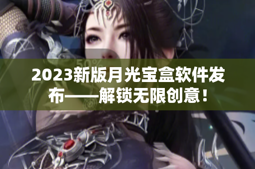 2023新版月光宝盒软件发布——解锁无限创意！