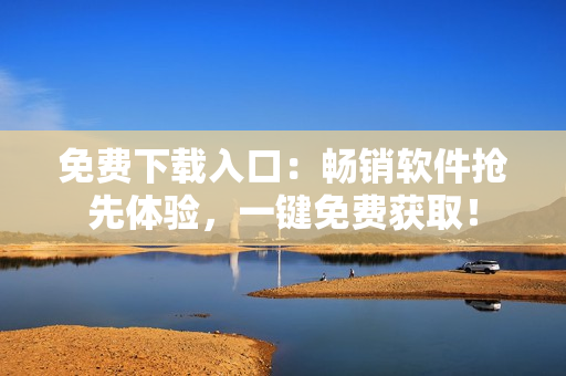 免费下载入口：畅销软件抢先体验，一键免费获取！